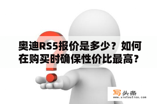  奥迪RS5报价是多少？如何在购买时确保性价比最高？