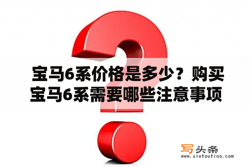  宝马6系价格是多少？购买宝马6系需要哪些注意事项？