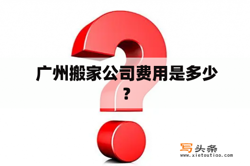  广州搬家公司费用是多少？