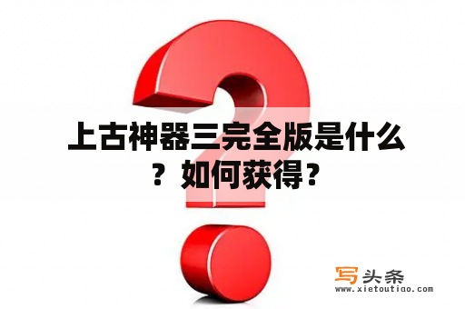  上古神器三完全版是什么？如何获得？