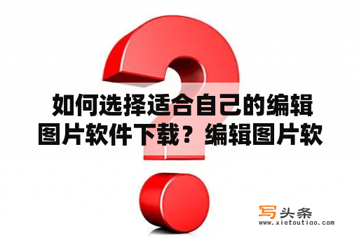  如何选择适合自己的编辑图片软件下载？编辑图片软件图片编辑软件下载如何选择合适的图片编辑软件