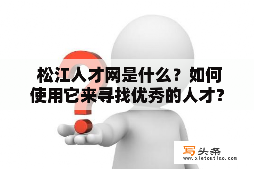  松江人才网是什么？如何使用它来寻找优秀的人才？