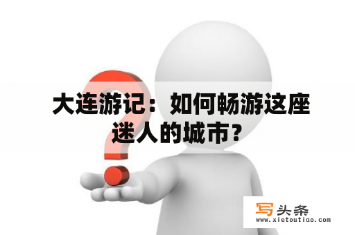  大连游记：如何畅游这座迷人的城市？