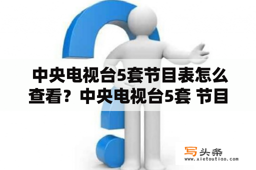  中央电视台5套节目表怎么查看？中央电视台5套 节目表随着时代的发展，电视节目已经成为人们日常生活中不可或缺的一部分。而作为国家级电视媒体的中央电视台，每年都会按照不同的主题推出一系列精彩纷呈的电视节目，为广大观众提供高质量的观影体验。但是，在我们想要观看中央电视台5套频道的时候，我们需要怎样查看中央电视台5套节目表呢？