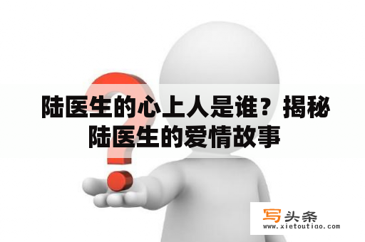  陆医生的心上人是谁？揭秘陆医生的爱情故事