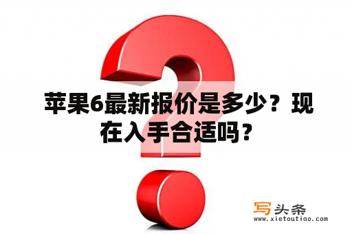  苹果6最新报价是多少？现在入手合适吗？