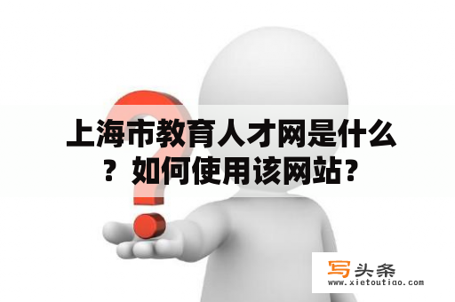  上海市教育人才网是什么？如何使用该网站？