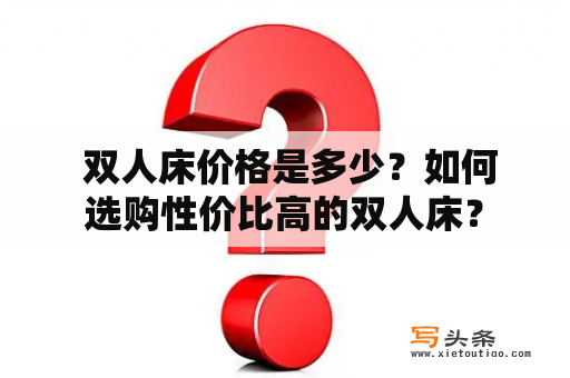  双人床价格是多少？如何选购性价比高的双人床？