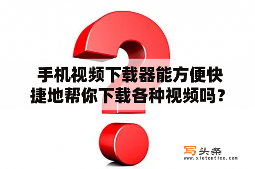  手机视频下载器能方便快捷地帮你下载各种视频吗？