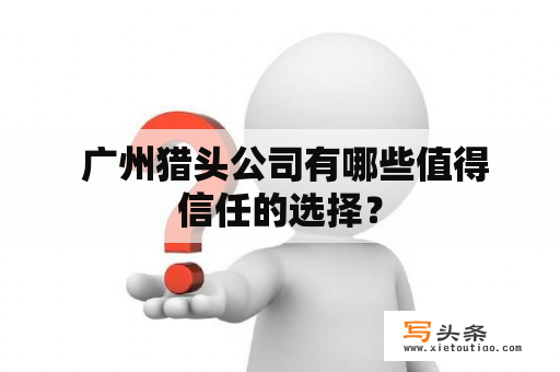  广州猎头公司有哪些值得信任的选择？