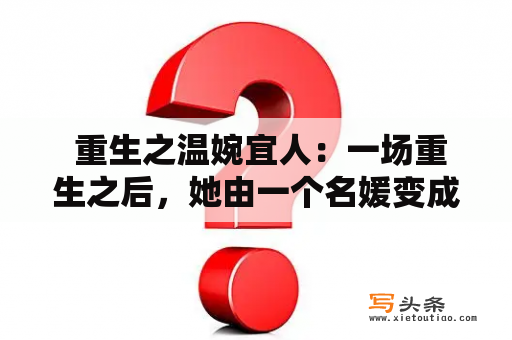  重生之温婉宜人：一场重生之后，她由一个名媛变成了一个温婉宜人的女子。她不再是那个为了争夺家产而无情的女人，而是成为了一个拥有温柔美貌以及高贵气质的女子。她的生活中充满了阳光，慢慢地她开始了解到自己真正想要的东西，她不再那么盲目追求权利和金钱，而是享受生命中的美好时光。在重生之后，她找到了真正的幸福，找到了她一直以来所需要的爱情。她不再孤独，不再冷漠，而是成为了一个真正的女人。