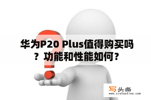  华为P20 Plus值得购买吗？功能和性能如何？