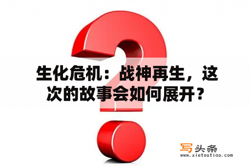  生化危机：战神再生，这次的故事会如何展开？