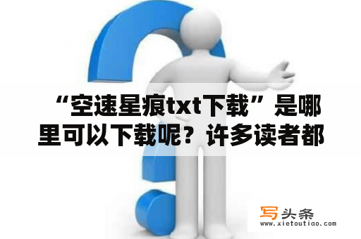  “空速星痕txt下载”是哪里可以下载呢？许多读者都在为此苦苦寻找，我们来详细探讨一下。如果您想直接下载《空速星痕》这本小说，可以前往各大电子书网站或者热门分享平台进行搜索，相信很快就能得到满意的结果。同时，本书也可以通过各大书店购买实体版。