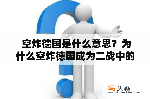  空炸德国是什么意思？为什么空炸德国成为二战中的重要策略？