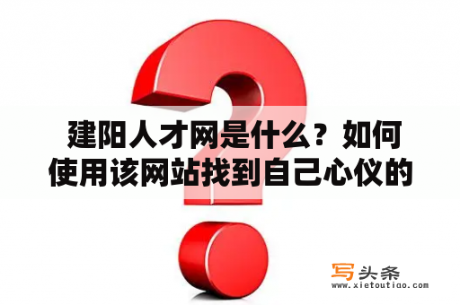  建阳人才网是什么？如何使用该网站找到自己心仪的工作？