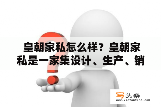  皇朝家私怎么样？皇朝家私是一家集设计、生产、销售于一体的家具企业，成立于1994年，经过多年的发展，已成为国内知名的品牌之一。皇朝家私的产品种类繁多，涵盖了床、沙发、餐桌、椅子等各类家具，以其独具特色的设计、优良的品质、良好的售后服务享有广泛的赞誉。