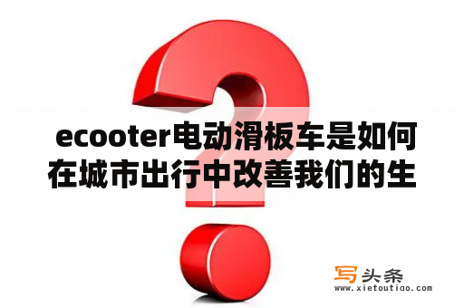  ecooter电动滑板车是如何在城市出行中改善我们的生活质量的？