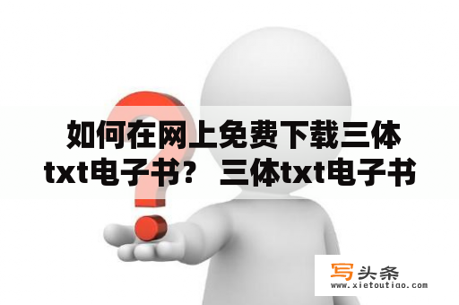  如何在网上免费下载三体txt电子书？ 三体txt电子书下载 三体是一本广受欢迎的科幻小说，许多人想在网上免费下载三体txt电子书。事实上，有很多网站提供免费下载的三体txt电子书，但并不是每个网站都是合法的。为了保护消费者的权益，建议大家仅在合法的网站上下载三体txt电子书。