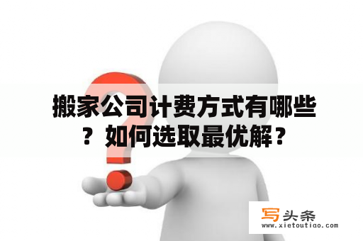  搬家公司计费方式有哪些？如何选取最优解？