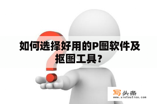  如何选择好用的P图软件及抠图工具？