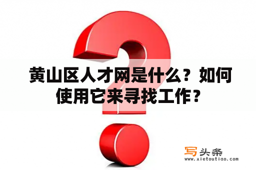  黄山区人才网是什么？如何使用它来寻找工作？