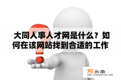  大同人事人才网是什么？如何在该网站找到合适的工作？