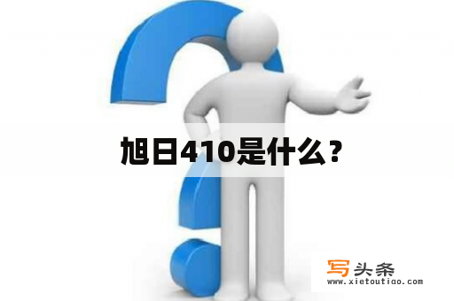  旭日410是什么？