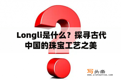  Longli是什么？探寻古代中国的珠宝工艺之美