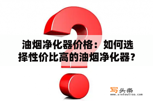  油烟净化器价格：如何选择性价比高的油烟净化器？