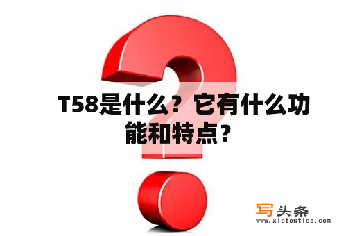   T58是什么？它有什么功能和特点？