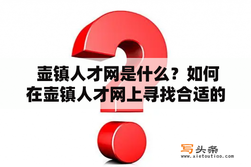  壶镇人才网是什么？如何在壶镇人才网上寻找合适的工作？