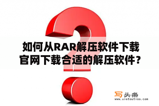  如何从RAR解压软件下载官网下载合适的解压软件？