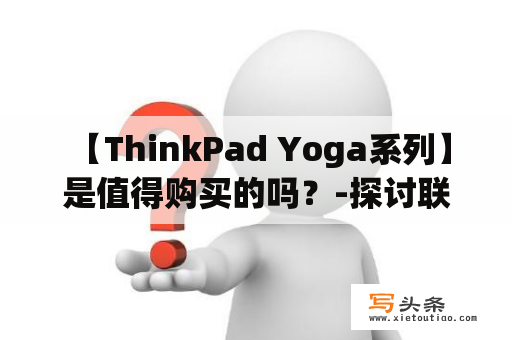  【ThinkPad Yoga系列】是值得购买的吗？-探讨联想翻转本的可靠性、性价比和适用场景