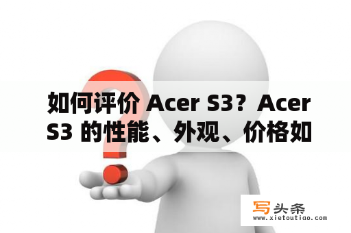  如何评价 Acer S3？Acer S3 的性能、外观、价格如何？