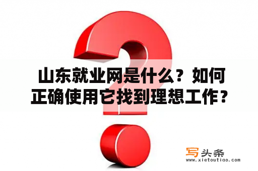  山东就业网是什么？如何正确使用它找到理想工作？