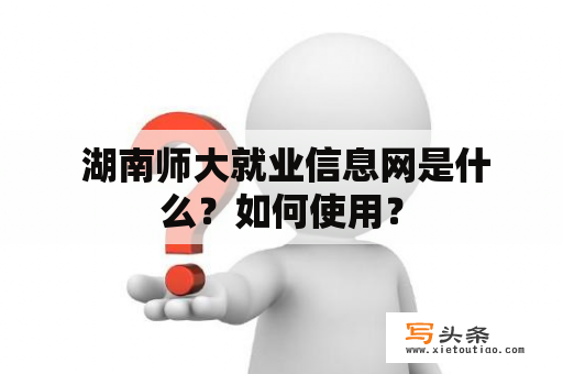  湖南师大就业信息网是什么？如何使用？