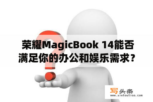  荣耀MagicBook 14能否满足你的办公和娱乐需求？