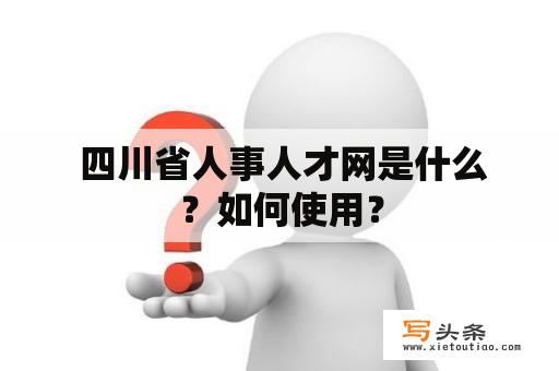  四川省人事人才网是什么？如何使用？