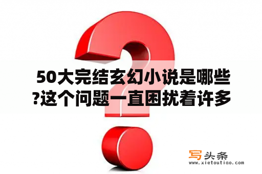  50大完结玄幻小说是哪些?这个问题一直困扰着许多玄幻小说迷。在这里，我们将为你介绍50本最受欢迎的完结玄幻小说，并为每本小说提供简短的介绍。