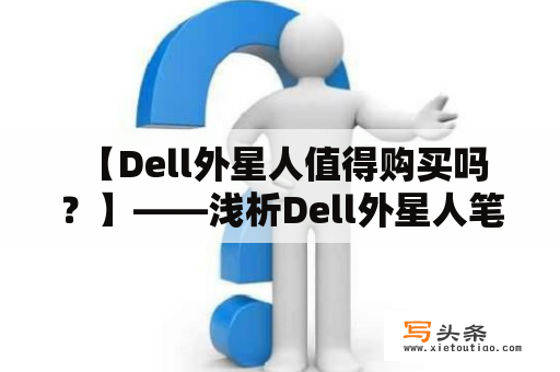  【Dell外星人值得购买吗？】——浅析Dell外星人笔记本的性能、价格以及用户评价