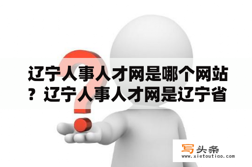  辽宁人事人才网是哪个网站？辽宁人事人才网是辽宁省人力资源和社会保障厅主管的官方网站，旨在提供辽宁省内的人才招聘、人才培训、人才评价、人才流动等信息服务，并为求职者和用人单位搭建一个交流平台。