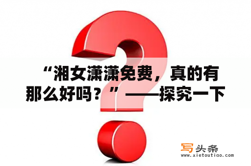  “湘女潇潇免费，真的有那么好吗？”——探究一下这个神奇的网络热门话题！