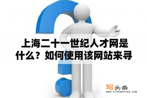  上海二十一世纪人才网是什么？如何使用该网站来寻找工作？