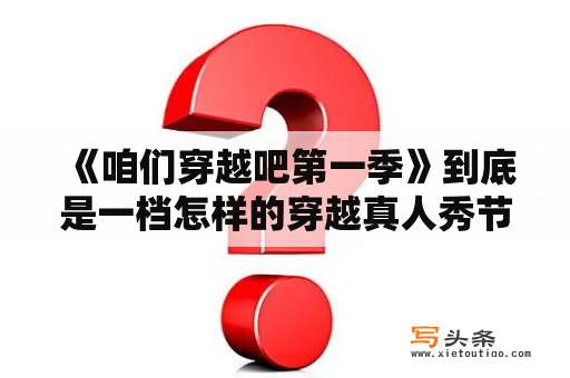  《咱们穿越吧第一季》到底是一档怎样的穿越真人秀节目？