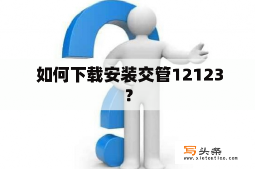  如何下载安装交管12123？