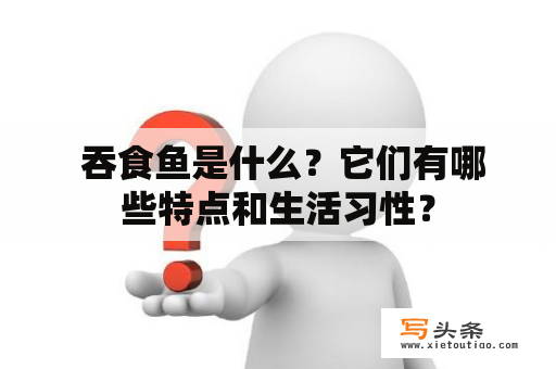  吞食鱼是什么？它们有哪些特点和生活习性？