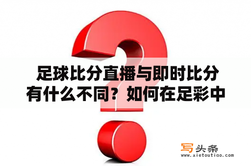  足球比分直播与即时比分有什么不同？如何在足彩中利用其优势？