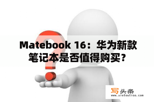  Matebook 16：华为新款笔记本是否值得购买？