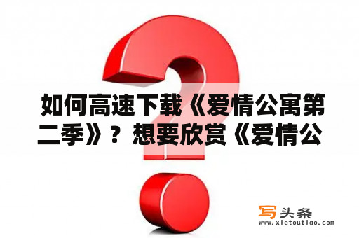  如何高速下载《爱情公寓第二季》？想要欣赏《爱情公寓第二季》却苦于下载速度慢？别担心，这里有几种高速下载的方法供您选择！